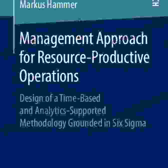 Management Approach For Resource Productive Operations Management Approach For Resource Productive Operations: Design Of A Time Based And Analytics Supported Methodology Grounded In Six Sigma (Industrial Management)