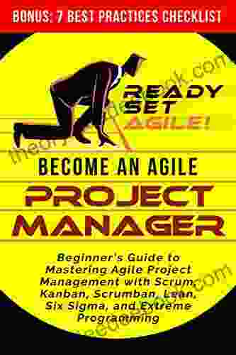 Become An Agile Project Manager: Beginner S Guide To Mastering Agile Project Management With Scrum Kanban Scrumban Lean Six Sigma And Extreme Programming (Project Management By Ready Set Agile)