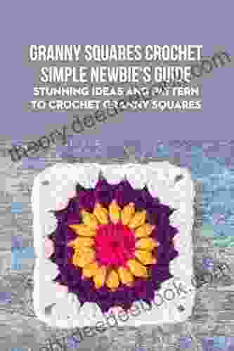 Granny Squares Crochet Simple Newbie S Guide: Stunning Ideas And Pattern To Crochet Granny Squares