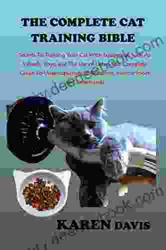 THE COMPLETE CAT TRAINING BIBLE: Secrets To Training Your Cat With Equipment Such As Wheels Toys And The Use Of Litter Box: Complete Guide To Understanding Cat Behaviors Exercise Foods And Commands