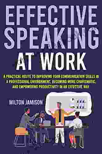 EFFECTIVE SPEAKING AT WORK: A Practical Route To Improving Your Communication Skills In A Professional Environment Becoming More Charismatic And Empowering Productivity In An Effective Way