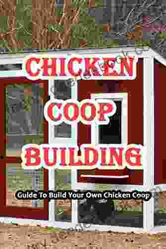 Chicken Coop Building: Guide To Build Your Own Chicken Coop: Chicken Coop Building