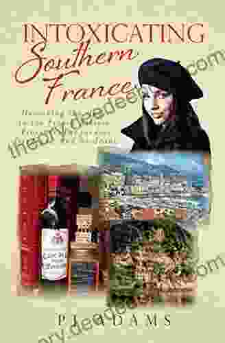 Intoxicating Southern France: Uncorking The Magic In The French Riviera Provence Languedoc Dordogne And Bordeaux