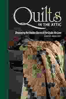 Quilts In The Attic: Uncovering The Hidden Stories Of The Quilts We Love